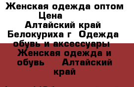 Женская одежда оптом › Цена ­ 1 000 - Алтайский край, Белокуриха г. Одежда, обувь и аксессуары » Женская одежда и обувь   . Алтайский край